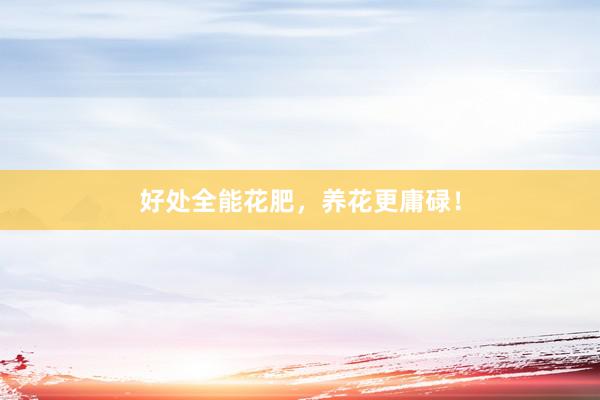 好处全能花肥，养花更庸碌！