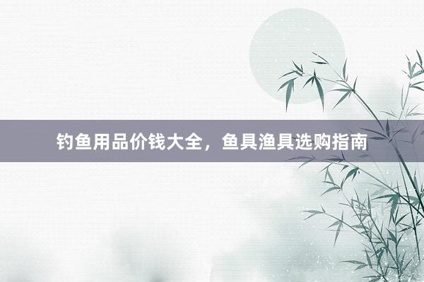 钓鱼用品价钱大全，鱼具渔具选购指南