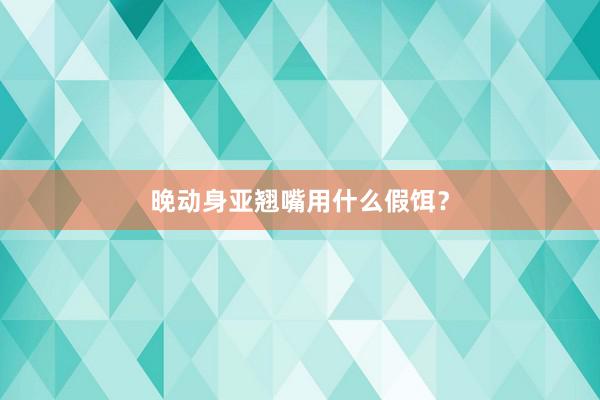 晚动身亚翘嘴用什么假饵？