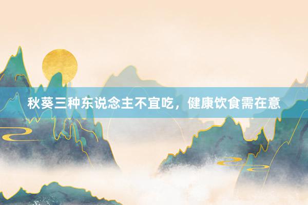 秋葵三种东说念主不宜吃，健康饮食需在意