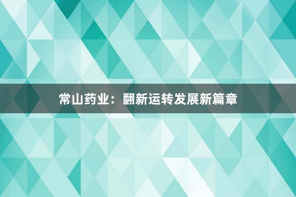常山药业：翻新运转发展新篇章
