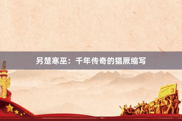 另楚寒巫：千年传奇的猖厥缩写