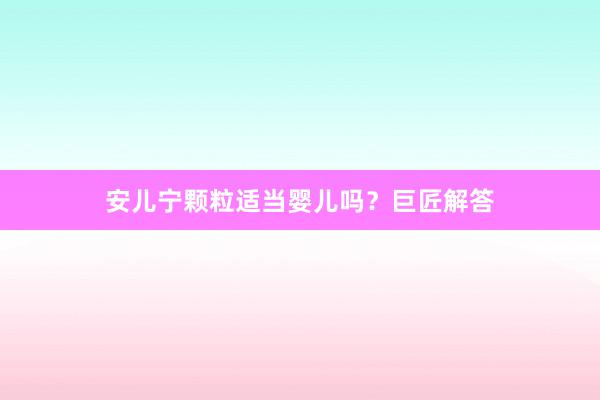 安儿宁颗粒适当婴儿吗?巨匠解答