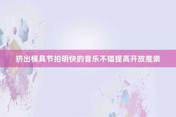 挤出模具节拍明快的音乐不错提高开放推崇