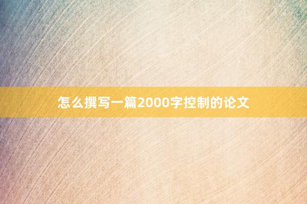 怎么撰写一篇2000字控制的论文