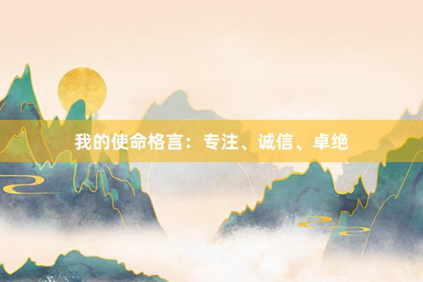 我的使命格言：专注、诚信、卓绝