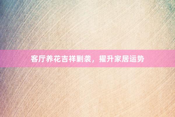 客厅养花吉祥剿袭，擢升家居运势