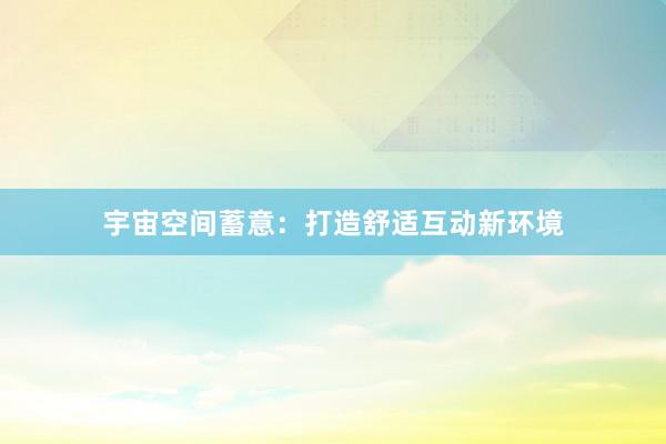 宇宙空间蓄意：打造舒适互动新环境