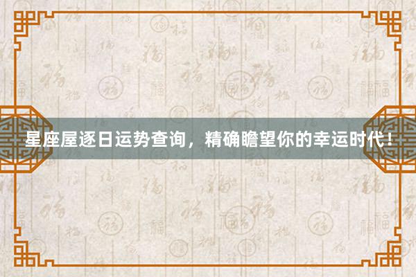 星座屋逐日运势查询，精确瞻望你的幸运时代！