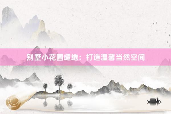 别墅小花圃缱绻：打造温馨当然空间