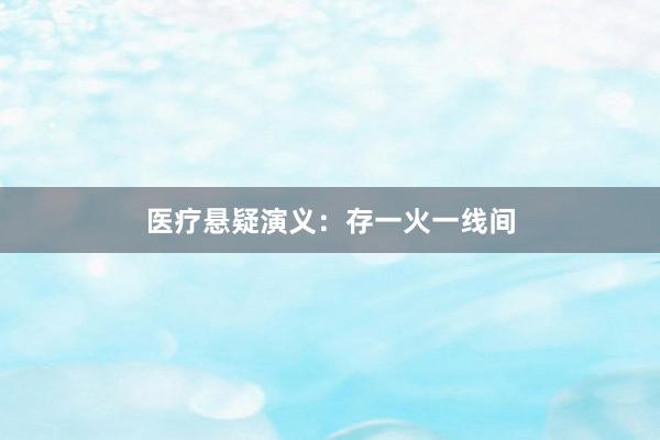医疗悬疑演义:存一火一线间