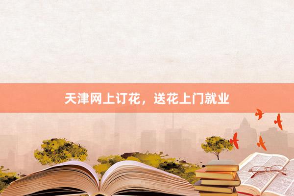 天津网上订花，送花上门就业
