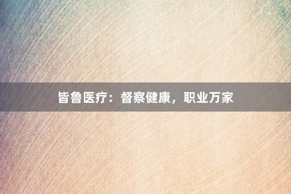 皆鲁医疗：督察健康，职业万家