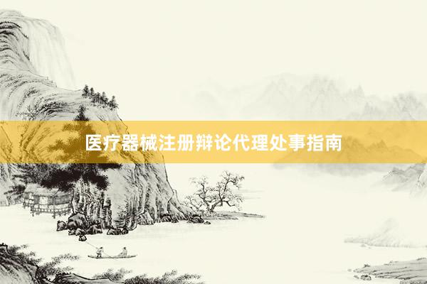 医疗器械注册辩论代理处事指南