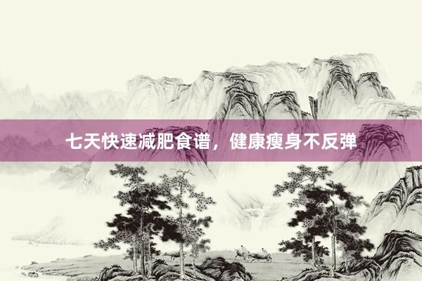 七天快速减肥食谱，健康瘦身不反弹