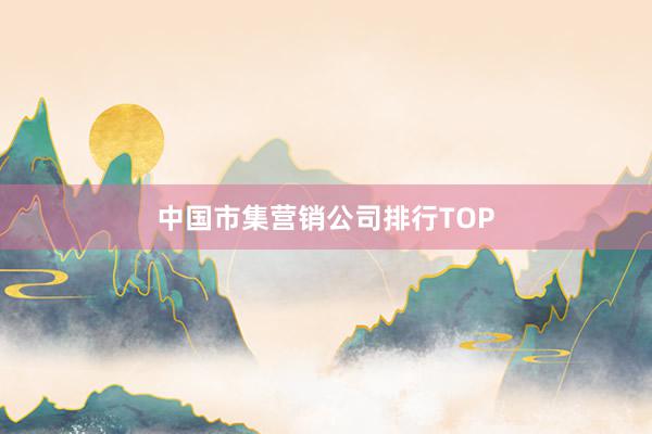 中国市集营销公司排行TOP