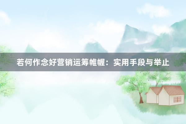若何作念好营销运筹帷幄：实用手段与举止